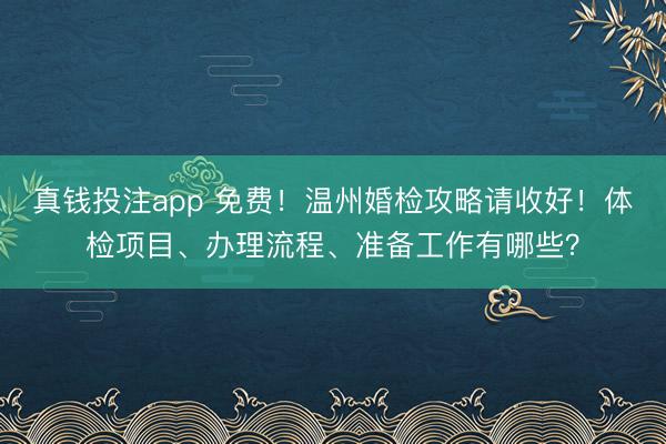 真钱投注app 免费！温州婚检攻略请收好！体检项目、办理流程、准备工作有哪些？