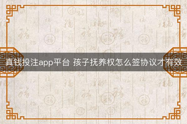 真钱投注app平台 孩子抚养权怎么签协议才有效
