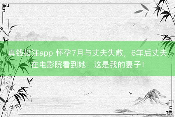 真钱投注app 怀孕7月与丈夫失散，6年后丈夫在电影院看到她：这是我的妻子！