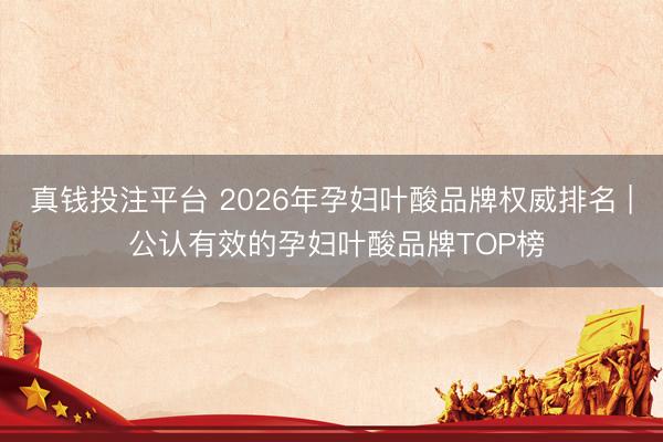 真钱投注平台 2026年孕妇叶酸品牌权威排名 | 公认有效的孕妇叶酸品牌TOP榜