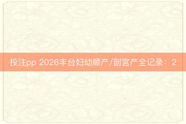 投注pp 2026丰台妇幼顺产/剖宫产全记录：2