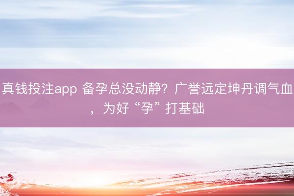 真钱投注app 备孕总没动静？广誉远定坤丹调气血，为好 “孕” 打基础