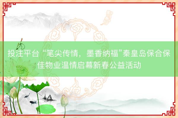投注平台 “笔尖传情，墨香纳福”秦皇岛保合保佳物业温情启幕新春公益活动