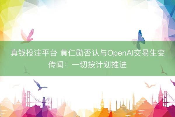 真钱投注平台 黄仁勋否认与OpenAI交易生变传闻：一切按计划推进