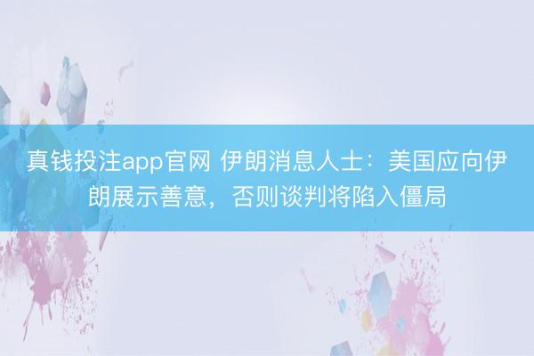 真钱投注app官网 伊朗消息人士:美国应向伊朗展示善意,否则谈判将陷入僵局