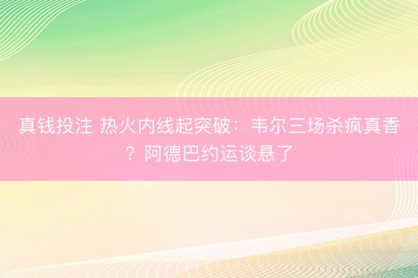 真钱投注 热火内线起突破：韦尔三场杀疯真香？阿德巴约运谈悬了