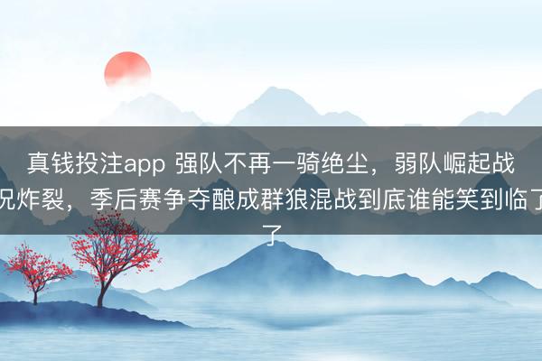 真钱投注app 强队不再一骑绝尘，弱队崛起战况炸裂，季后赛争夺酿成群狼混战到底谁能笑到临了