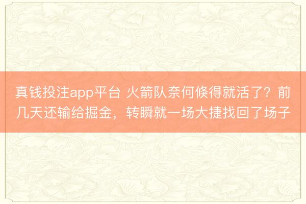 真钱投注app平台 火箭队奈何倏得就活了？前几天还输给掘金，转瞬就一场大捷找回了场子