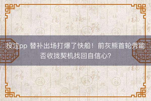 投注pp 替补出场打爆了快船！前灰熊首轮秀能否收拢契机找回自信心？