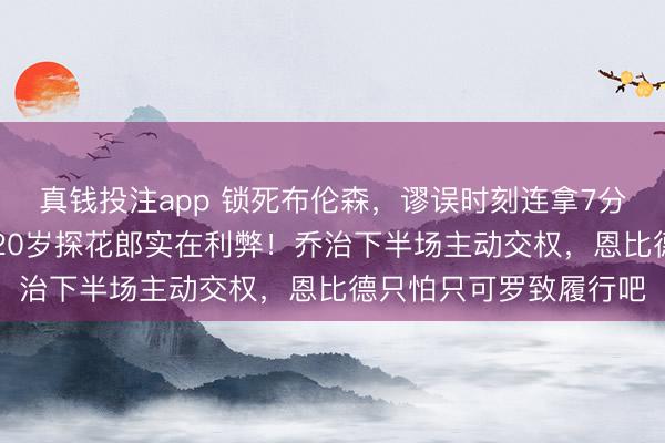 真钱投注app 锁死布伦森，谬误时刻连拿7分太硬气，76东说念主20岁探花郎实在利弊！乔治下半场主动交权，恩比德只怕只可罗致履行吧