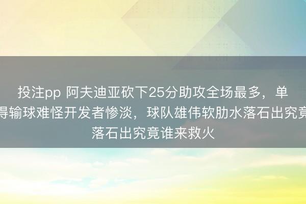 投注pp 阿夫迪亚砍下25分助攻全场最多，单核带队还得输球难怪开发者惨淡，球队雄伟软肋水落石出究竟谁来救火