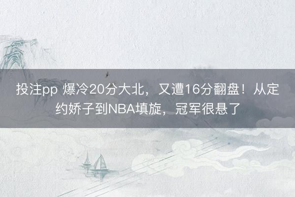 投注pp 爆冷20分大北，又遭16分翻盘！从定约娇子到NBA填旋，冠军很悬了
