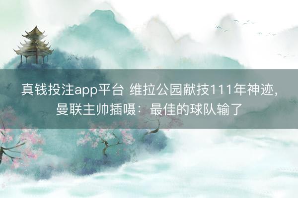 真钱投注app平台 维拉公园献技111年神迹，曼联主帅插嗫：最佳的球队输了