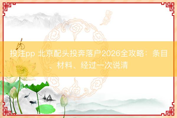 投注pp 北京配头投奔落户2026全攻略：条目、材料、经过一次说清