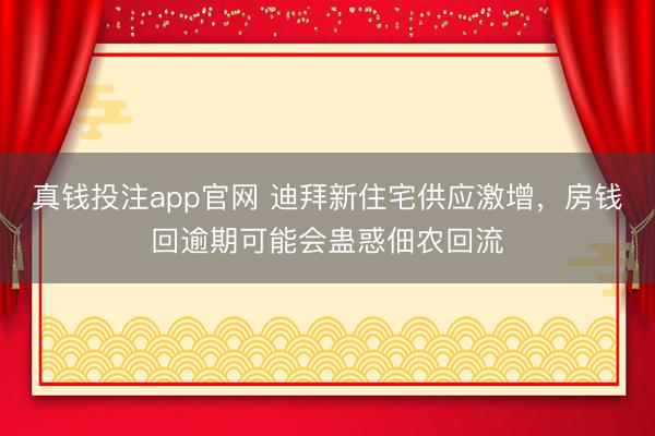 真钱投注app官网 迪拜新住宅供应激增，房钱回逾期可能会蛊惑佃农回流