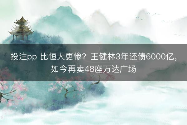 投注pp 比恒大更惨？王健林3年还债6000亿，如今再卖48座万达广场
