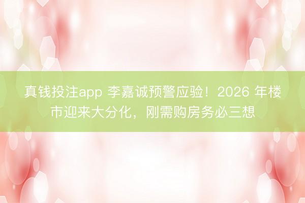 真钱投注app 李嘉诚预警应验!2026 年楼市迎来大分化,刚需购房务必三想