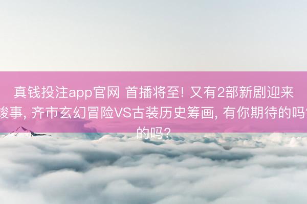 真钱投注app官网 首播将至! 又有2部新剧迎来竣事， 齐市玄幻冒险VS古装历史筹画， 有你期待的吗?