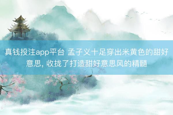 真钱投注app平台 孟子义十足穿出米黄色的甜好意思，<a href=