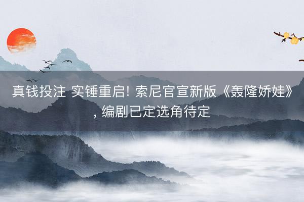 真钱投注 实锤重启! 索尼官宣新版《轰隆娇娃》， 编剧已定选角待定