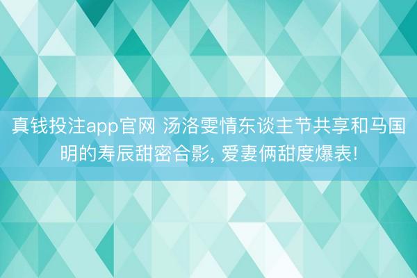 真钱投注app官网 汤洛雯情东谈主节共享和马国明的寿辰甜密合影，<a href=