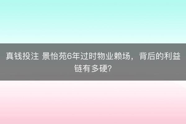 真钱投注 景怡苑6年过时物业赖场,背后的利益链有多硬?