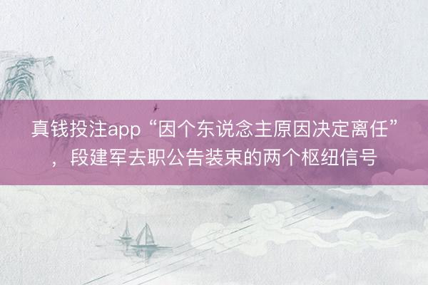 真钱投注app “因个东说念主原因决定离任”,段建军去职公告装束的两个枢纽信号
