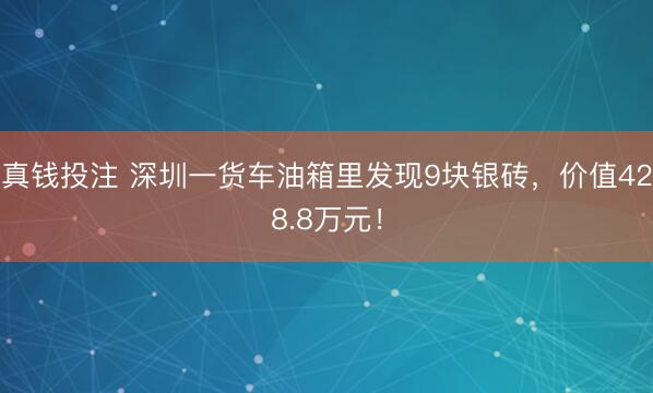 真钱投注 深圳一货车油箱里发现9块银砖，价值428.8万元！