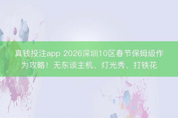 真钱投注app 2026深圳10区春节保姆级作为攻略!无东谈主机、灯光秀、打铁花