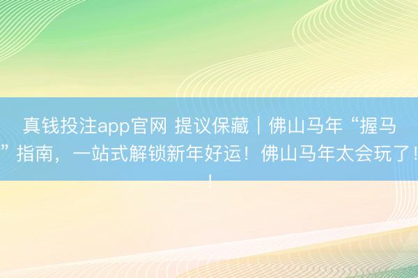 真钱投注app官网 提议保藏|佛山马年 “握马” 指南,一站式解锁新年好运!佛山马年太会玩了!
