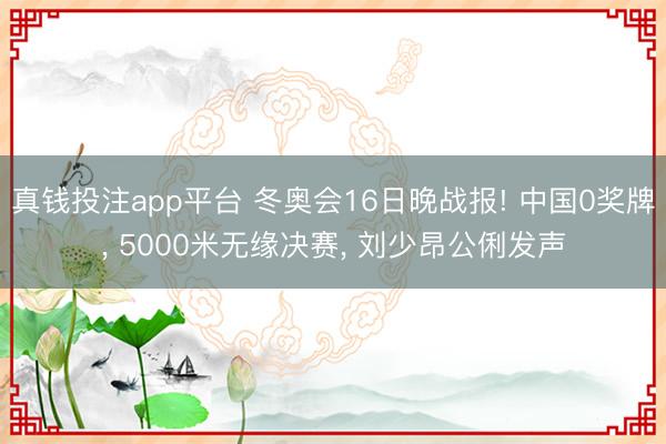 真钱投注app平台 冬奥会16日晚战报! 中国0奖牌, 5000米无缘决赛, 刘少昂公俐发声