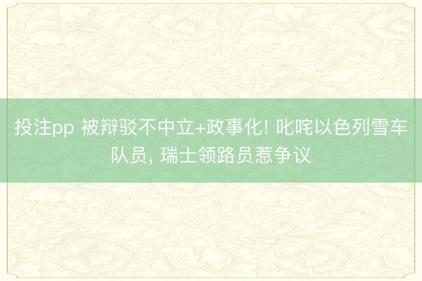 投注pp 被辩驳不中立+政事化! 叱咤以色列雪车队员， 瑞士领路员惹争议