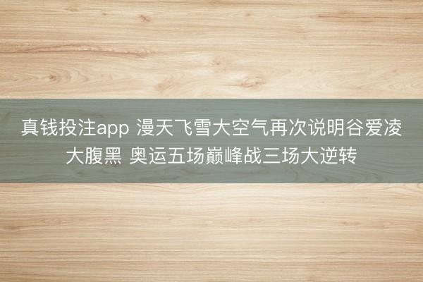 真钱投注app 漫天飞雪大空气再次说明谷爱凌大腹黑 奥运五场巅峰战三场大逆转
