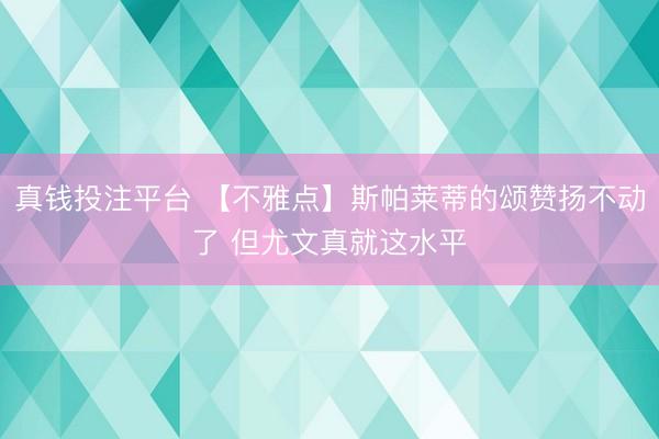 真钱投注平台 【不雅点】斯帕莱蒂的颂赞扬不动了 但尤文真就这水平