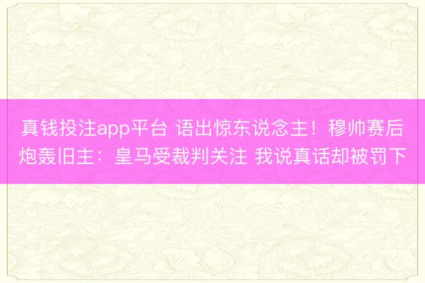 真钱投注app平台 语出惊东说念主！穆帅赛后炮轰旧主：皇马受裁判关注 我说真话却被罚下