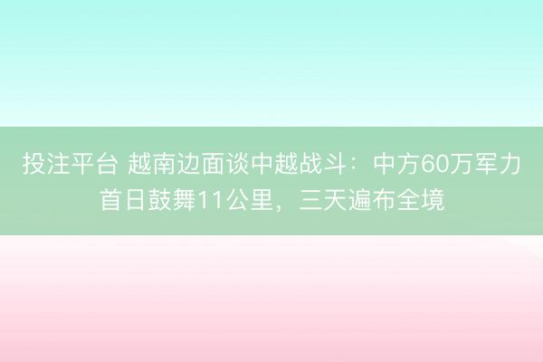 投注平台 越南边面谈中越战斗:中方60万军力首日鼓舞11公里,三天遍布全境