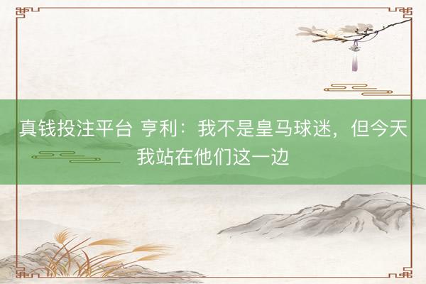 真钱投注平台 亨利:我不是皇马球迷,但今天我站在他们这一边
