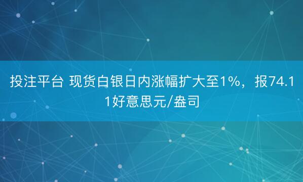 投注平台 现货白银日内涨幅扩大至1%，报74.11好意思元/盎司
