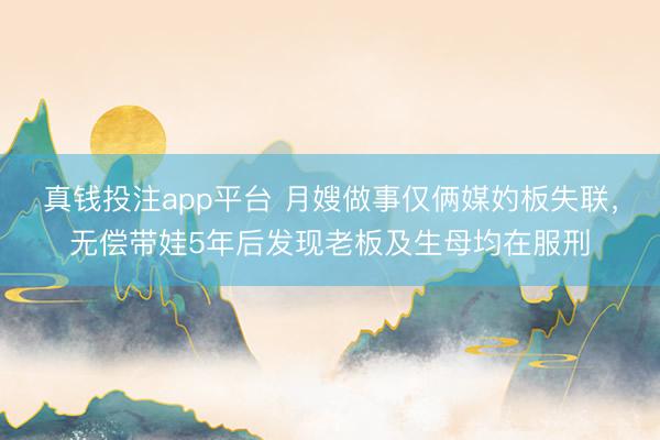 真钱投注app平台 月嫂做事仅俩媒妁板失联，无偿带娃5年后发现老板及生母均在服刑