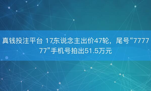 真钱投注平台 17东说念主出价47轮，尾号“777777”手机号拍出51.5万元