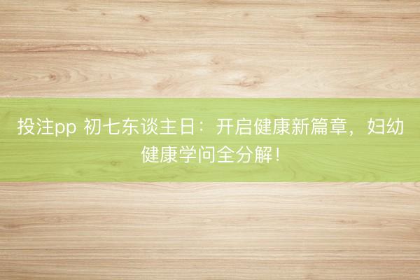投注pp 初七东谈主日：开启健康新篇章，妇幼健康学问全分解！