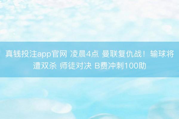 真钱投注app官网 凌晨4点 曼联复仇战!输球将遭双杀 师徒对决 B费冲刺100助