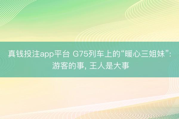 真钱投注app平台 G75列车上的“暖心三姐妹”: 游客的事， 王人是大事