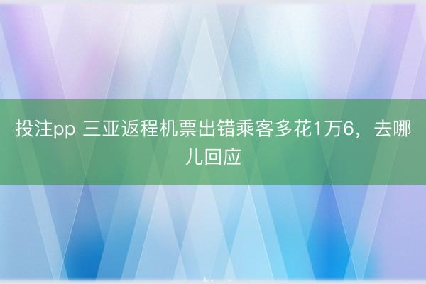 投注pp 三亚返程机票出错乘客多花1万6,去哪儿回应