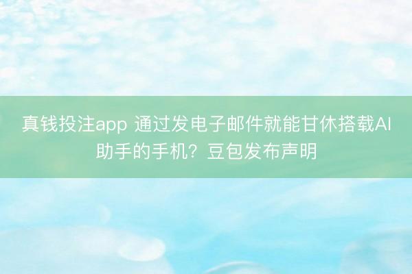 真钱投注app 通过发电子邮件就能甘休搭载AI助手的手机？豆包发布声明