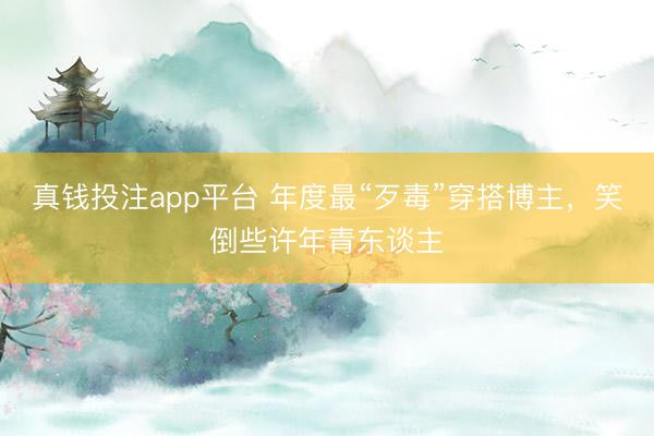 真钱投注app平台 年度最“歹毒”穿搭博主,笑倒些许年青东谈主