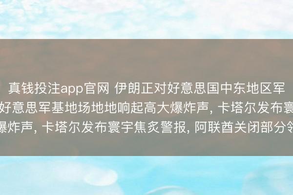 真钱投注app官网 伊朗正对好意思国中东地区军事基地执行打击! 巴林好意思军基地场地地响起高大爆炸声, 卡塔尔发布寰宇焦炙警报, 阿联酋关闭部分领空