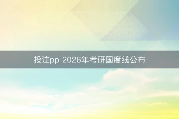 投注pp 2026年考研国度线公布