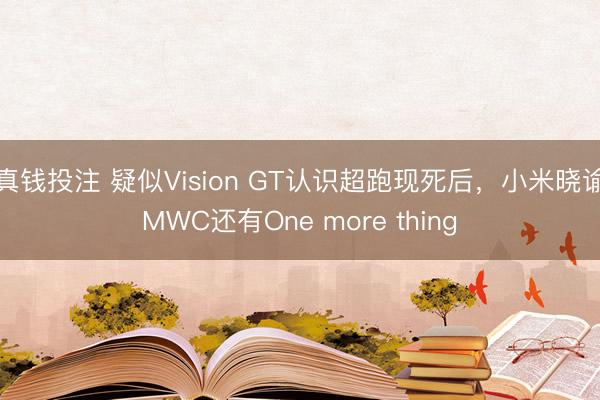 真钱投注 疑似Vision GT认识超跑现死后,小米晓谕MWC还有One more thing