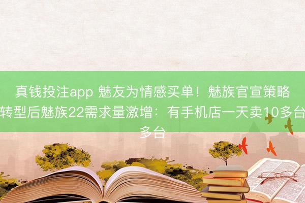 真钱投注app 魅友为情感买单!魅族官宣策略转型后魅族22需求量激增:有手机店一天卖10多台